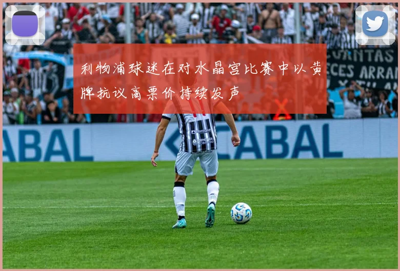 利物浦球迷在对水晶宫比赛中以黄牌抗议高票价持续发声