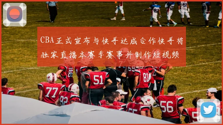CBA正式宣布与快手达成合作快手将独家直播本赛季赛事并制作短视频内容