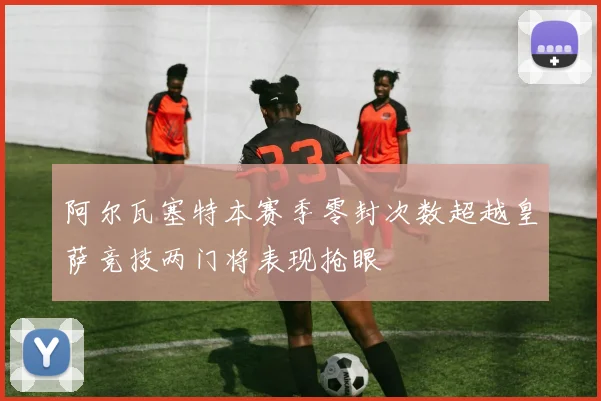 阿尔瓦塞特本赛季零封次数超越皇萨竞技两门将表现抢眼
