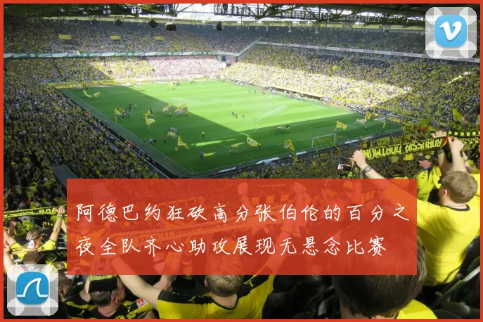 阿德巴约狂砍高分张伯伦的百分之夜全队齐心助攻展现无悬念比赛