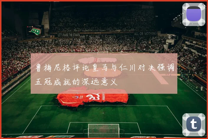 鲁梅尼格评论皇马与仁川对决强调五冠成就的深远意义