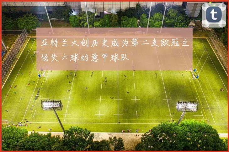 亚特兰大创历史成为第二支欧冠主场失六球的意甲球队