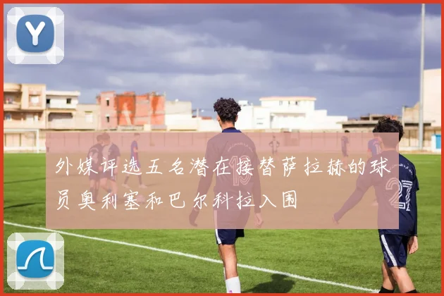 外媒评选五名潜在接替萨拉赫的球员奥利塞和巴尔科拉入围
