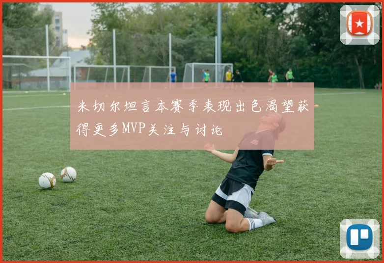 米切尔坦言本赛季表现出色渴望获得更多MVP关注与讨论