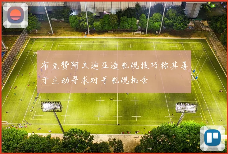 布克赞阿夫迪亚造犯规技巧称其善于主动寻求对手犯规机会