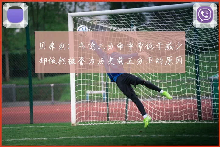 贝弗利：韦德三分命中率低于威少却依然被誉为历史前五分卫的原因解析