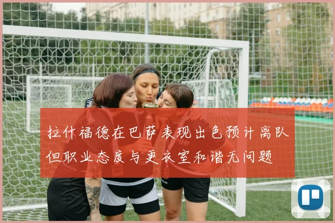 拉什福德在巴萨表现出色预计离队但职业态度与更衣室和谐无问题