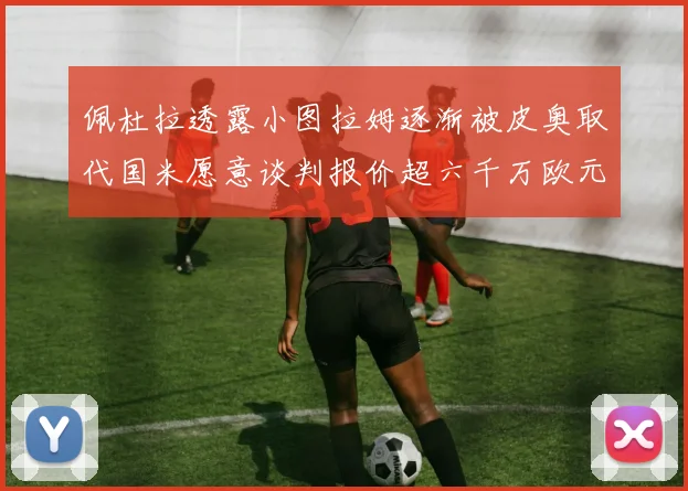 佩杜拉透露小图拉姆逐渐被皮奥取代国米愿意谈判报价超六千万欧元