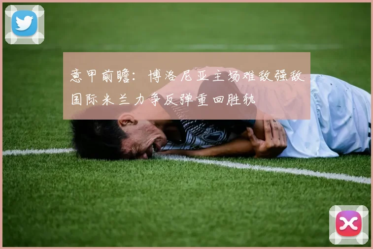 意甲前瞻：博洛尼亚主场难敌强敌国际米兰力争反弹重回胜轨