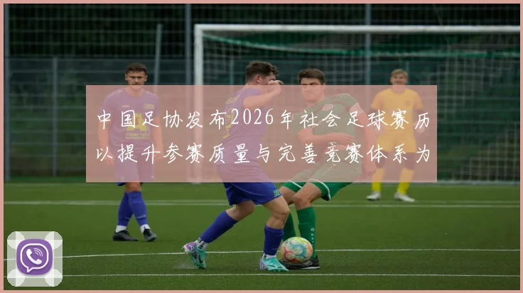 中国足协发布2026年社会足球赛历以提升参赛质量与完善竞赛体系为目标