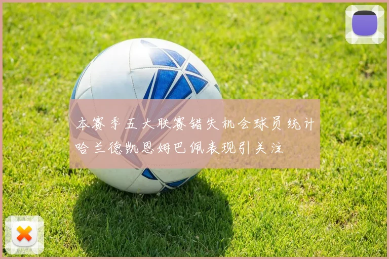 本赛季五大联赛错失机会球员统计哈兰德凯恩姆巴佩表现引关注