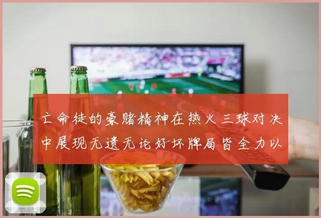 亡命徒的豪赌精神在热火三球对决中展现无遗无论好坏牌局皆全力以赴