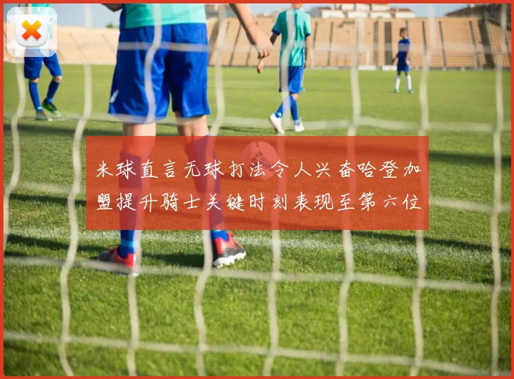 米球直言无球打法令人兴奋哈登加盟提升骑士关键时刻表现至第六位
