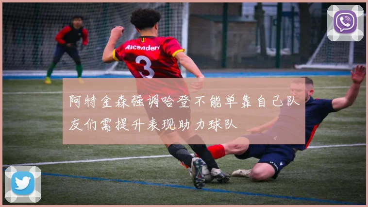 阿特金森强调哈登不能单靠自己队友们需提升表现助力球队