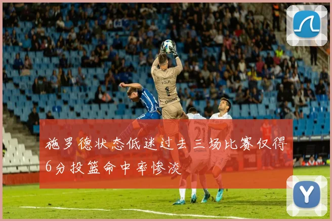 施罗德状态低迷过去三场比赛仅得6分投篮命中率惨淡