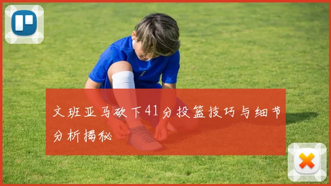 文班亚马砍下41分投篮技巧与细节分析揭秘