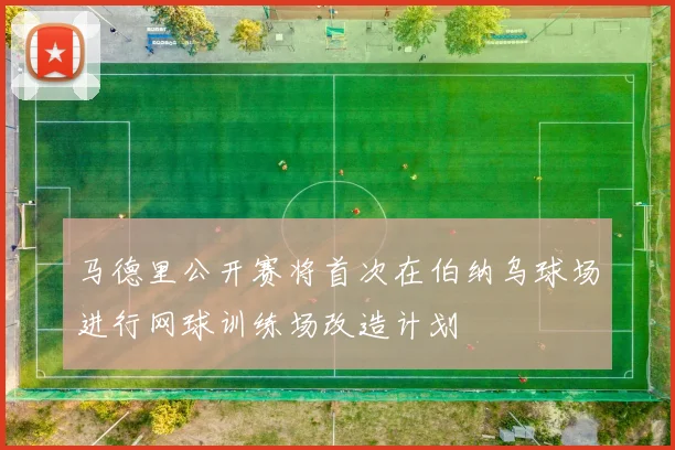 马德里公开赛将首次在伯纳乌球场进行网球训练场改造计划