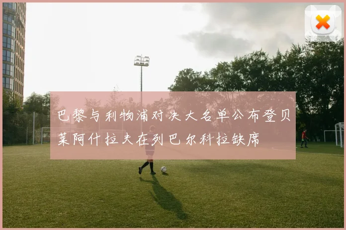巴黎与利物浦对决大名单公布登贝莱阿什拉夫在列巴尔科拉缺席