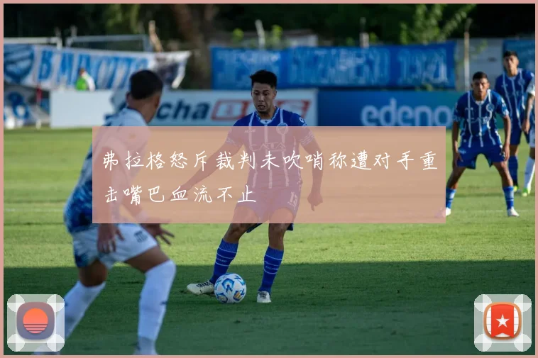 弗拉格怒斥裁判未吹哨称遭对手重击嘴巴血流不止