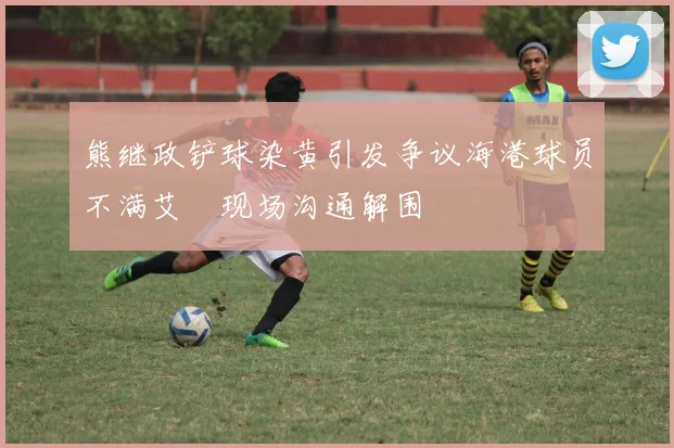 熊继政铲球染黄引发争议海港球员不满艾堃现场沟通解围