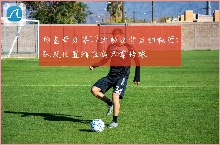 约基奇分享17次助攻背后的秘密：队友位置精准我只需传球