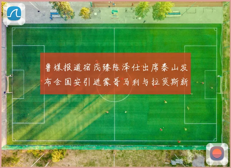 鲁媒报道宿茂臻陈泽仕出席泰山发布会国安引进蒙哥马利与拉莫斯新动态