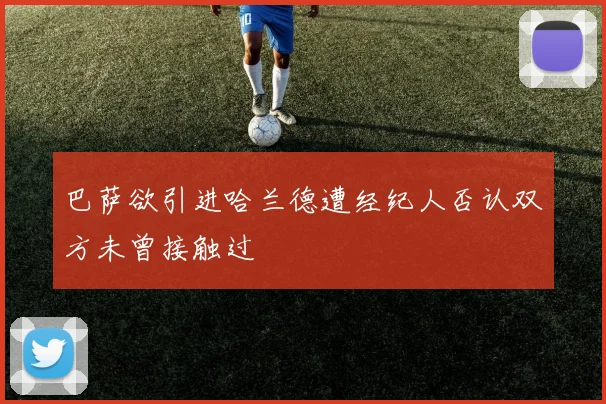 巴萨欲引进哈兰德遭经纪人否认双方未曾接触过