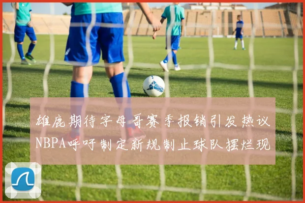 雄鹿期待字母哥赛季报销引发热议NBPA呼吁制定新规制止球队摆烂现象