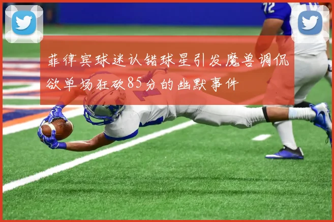 菲律宾球迷认错球星引发魔兽调侃欲单场狂砍85分的幽默事件