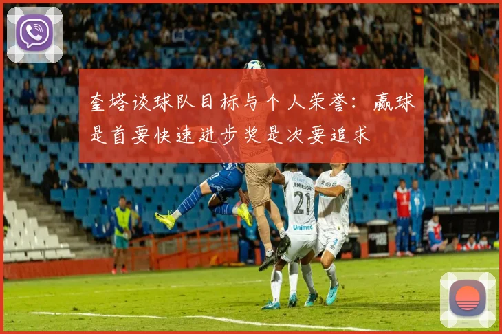 奎塔谈球队目标与个人荣誉：赢球是首要快速进步奖是次要追求