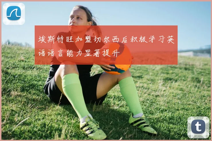 埃斯特旺加盟切尔西后积极学习英语语言能力显著提升