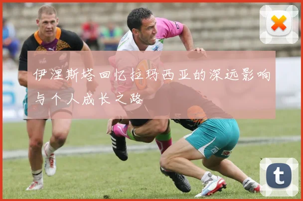 伊涅斯塔回忆拉玛西亚的深远影响与个人成长之路
