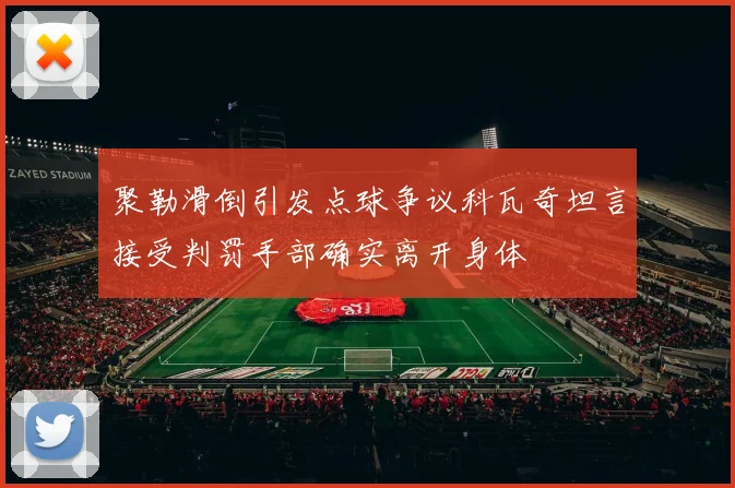 聚勒滑倒引发点球争议科瓦奇坦言接受判罚手部确实离开身体