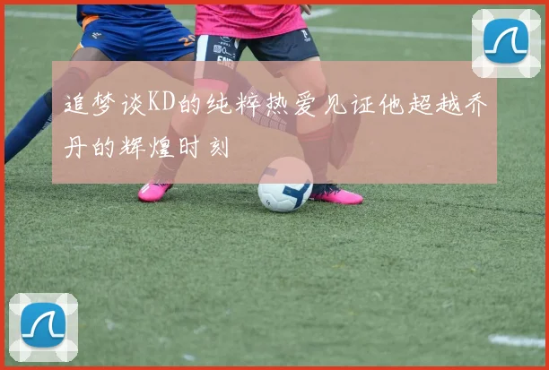 追梦谈KD的纯粹热爱见证他超越乔丹的辉煌时刻