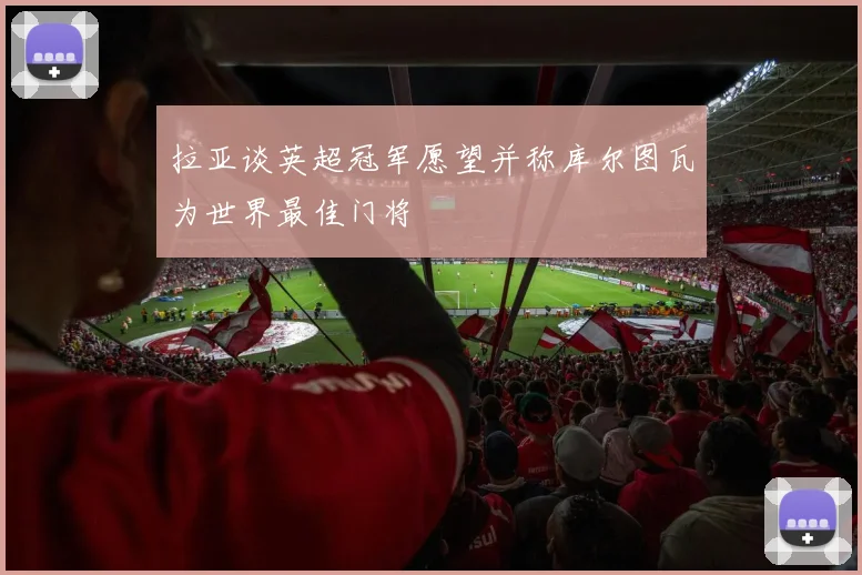 拉亚谈英超冠军愿望并称库尔图瓦为世界最佳门将