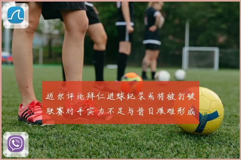 迈尔评论拜仁进球纪录或将被打破联赛对手实力不足与昔日艰难形成鲜明对比