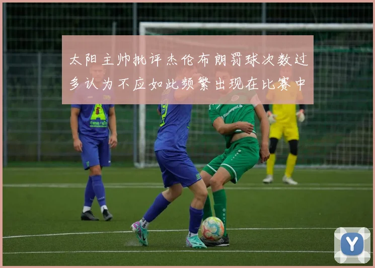 太阳主帅批评杰伦布朗罚球次数过多认为不应如此频繁出现在比赛中