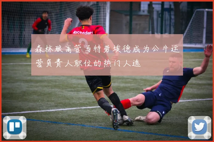 森林狼高管马特劳埃德成为公牛运营负责人职位的热门人选
