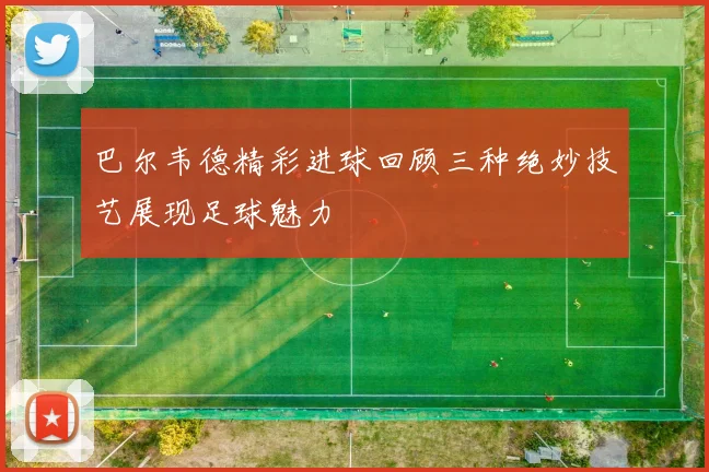 巴尔韦德精彩进球回顾三种绝妙技艺展现足球魅力
