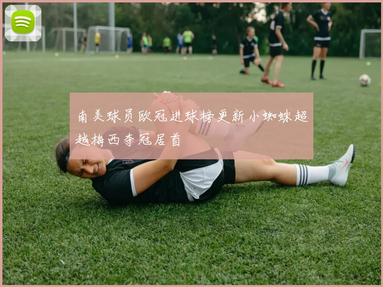 南美球员欧冠进球榜更新小蜘蛛超越梅西夺冠居首