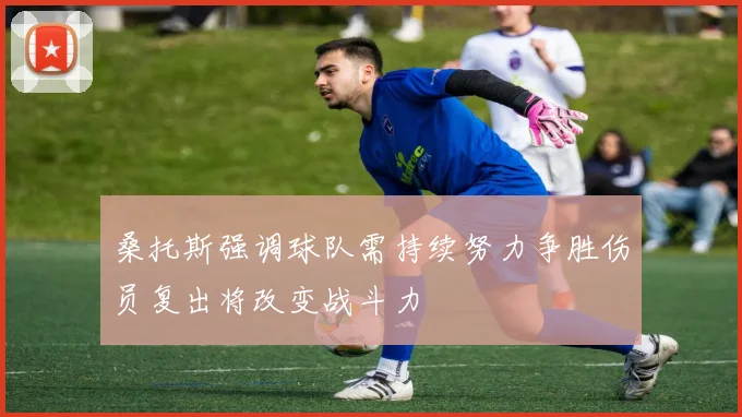 桑托斯强调球队需持续努力争胜伤员复出将改变战斗力