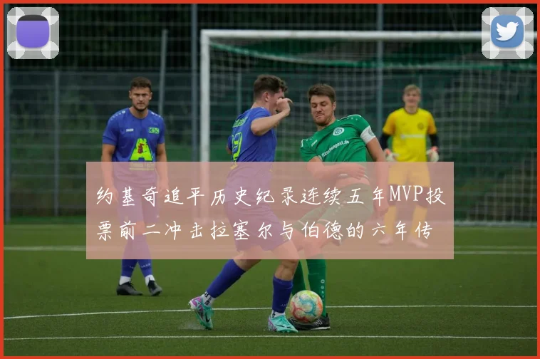 约基奇追平历史纪录连续五年MVP投票前二冲击拉塞尔与伯德的六年传奇