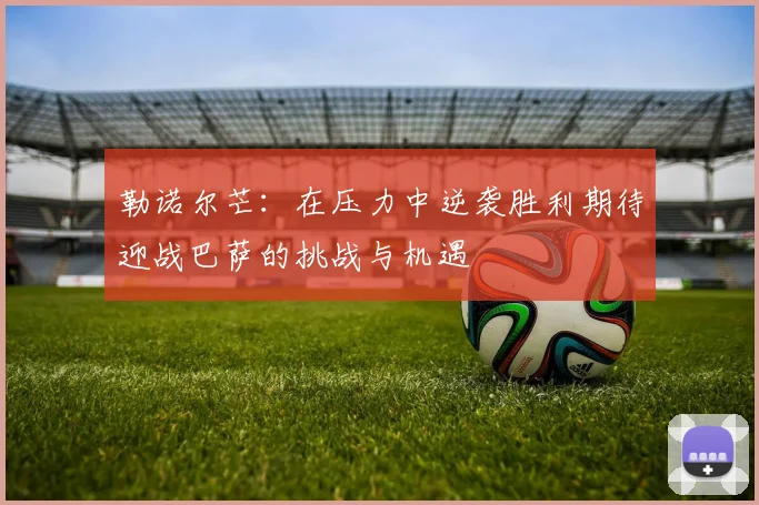 勒诺尔芒：在压力中逆袭胜利期待迎战巴萨的挑战与机遇