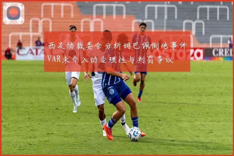 西足协裁委会分析姆巴佩倒地事件VAR未介入的合理性与判罚争议