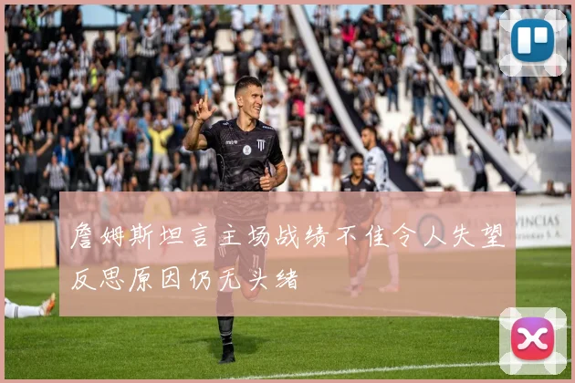 詹姆斯坦言主场战绩不佳令人失望反思原因仍无头绪