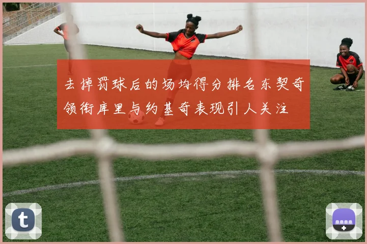 去掉罚球后的场均得分排名东契奇领衔库里与约基奇表现引人关注