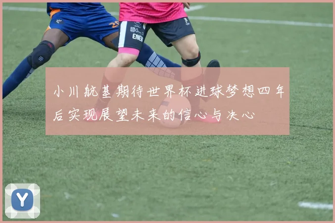 小川航基期待世界杯进球梦想四年后实现展望未来的信心与决心